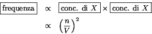 \begin{eqnarray*}
\fbox{frequenza}&\propto&\fbox{conc. di {$X$}}\times\fbox{conc. di {$X$}}\\
&\propto&\Parenthesis{\frac{n}{V}}^2
\end{eqnarray*}