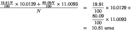 \begin{eqnarray*}
\frac{\frac{19.91N}{100}\times10.0129+\frac{80.09N}{100}\times...
...mes10.0129+\\
&&\frac{80.09}{100}\times11.0093\\
&=&10.81\;uma
\end{eqnarray*}