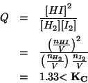 \begin{eqnarray*}
Q&=&\frac{\ConcOf{HI}^2}{\ConcOf{H_2}\ConcOf{I_2}}\\
&=&\frac...
...sis{\frac{n_{H_2}}{V}}\frac{n_{I_2}}{V}}\\
&=&1.33\mathbf{<K_C}
\end{eqnarray*}