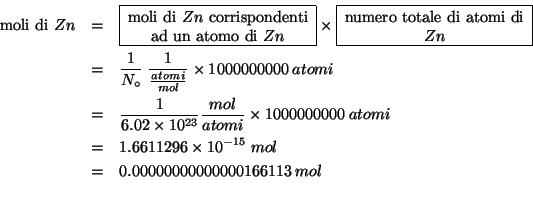 \begin{eqnarray*}
\mbox{moli di {$Zn$}}&=&\fbox{\begin{minipage}{0.25\linewidth}...
....6611296\times10^{-15}\;mol\\
&=&0.00000000000000166113\;mol\\
\end{eqnarray*}