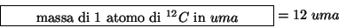 \begin{displaymath}
\fbox{\begin{minipage}{0.4\linewidth}\begin{center}massa di ...
...mo di {$^{12}C$} in {$uma$}\end{center}\end{minipage}}=12\;uma
\end{displaymath}