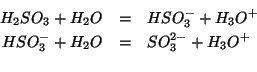 \begin{eqnarray*}
H_2SO_3+{H_2O}&=&HSO_3^-+{H_3O^{+}}\\
HSO_3^-+{H_2O}&=&SO_3^{2-}+{H_3O^{+}}\\
\end{eqnarray*}