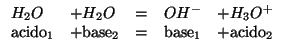 $
\begin{array}{llcll}
{H_2O}&+H_2O&=&{OH^-}&+{H_3O^{+}}\\
\mbox{acido}_1&+\mbox{base}_2&=&\mbox{base}_1&+\mbox{acido}_2\\
\end{array}$