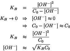 \begin{eqnarray*}
K_B&=&\frac{\ConcOf{{OH^-}}^2}{C_0-\ConcOf{{OH^-}}}\\
K_B\rig...
...\ConcOf{{OH^-}}^2}{C_0}\\
\ConcOf{{OH^-}}&\approx&\sqrt{K_BC_0}
\end{eqnarray*}