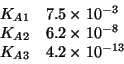 \begin{displaymath}
\begin{array}{ll}
K_{A1}&7.5\TimesTenTo{-3}\\
K_{A2}&6.2\TimesTenTo{-8}\\
K_{A3}&4.2\TimesTenTo{-13}\\
\end{array}\end{displaymath}