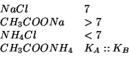 \begin{displaymath}
\begin{array}{ll}
NaCl&7\\
CH_3COONa&>7\\
NH_4Cl&<7\\
CH_3COONH_4&K_A::{K_B}\\
\end{array}\end{displaymath}