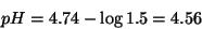 \begin{displaymath}
pH=4.74-\log1.5=4.56
\end{displaymath}