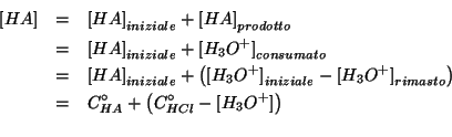 \begin{eqnarray*}
\ConcOf{HA}&=&\ConcOfIdx{HA}{iniziale}+\ConcOfIdx{HA}{prodotto...
...&\CZeroOf{HA}+\Parenthesis{\CZeroOf{HCl}-\ConcOf{{H_3O^{+}}}}\\
\end{eqnarray*}