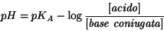 \begin{displaymath}
pH=pK_A-\log\frac{\ConcOf{\mathit{acido}}}{\ConcOf{\mathit{base\ coniugata}}}
\end{displaymath}