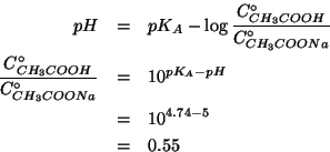 \begin{eqnarray*}
pH&=&pK_A-\log\frac{\CZeroOf{CH_3COOH}}{\CZeroOf{CH_3COONa}}\\...
...\CZeroOf{CH_3COONa}}&=&10^{pK_A-pH}\\
&=&10^{4.74-5}\\
&=&0.55
\end{eqnarray*}