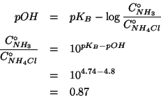 \begin{eqnarray*}
pOH&=&pK_B-\log\frac{\CZeroOf{NH_3}}{\CZeroOf{NH_4Cl}}\\
\fra...
...\CZeroOf{NH_4Cl}}&=&10^{pK_B-pOH}\\
&=&10^{4.74-4.8}\\
&=&0.87
\end{eqnarray*}