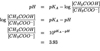 \begin{eqnarray*}
pH&=&pK_A-\log\frac{\ConcOf{{CH_3COOH}}}{\ConcOf{{CH_3COO^-}}}...
...H_3COOH}}}{\ConcOf{{CH_3COO^-}}}&=&\TenTo{pK_A-pH}\\
&=&3.93\\
\end{eqnarray*}