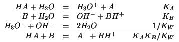 \begin{displaymath}
\begin{array}{rclr}
HA+{H_2O}&=&{H_3O^{+}}+A^-&K_A\\
B+{H_2...
...=&2{H_2O}&1/K_W\\ \hline
HA+B&=&A^-+BH^+&K_AK_B/K_W
\end{array}\end{displaymath}