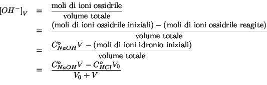 \begin{eqnarray*}
\ConcOfIdx{{OH^-}}{V}&=&\frac{\mathrm{moli\ di\ ioni\
ossidril...
...totale}}\\
&=&\frac{\CZeroOf{NaOH}V-\CZeroOf{HCl}V_0}{V_0+V}\\
\end{eqnarray*}