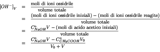 \begin{eqnarray*}
\ConcOfIdx{{OH^-}}{V}&=&\frac{\mathrm{moli\ di\ ioni\
ossidril...
...}\\
&=&\frac{\CZeroOf{NaOH}V-\CZeroOf{{CH_3COOH}}V_0}{V_0+V}\\
\end{eqnarray*}