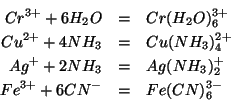 \begin{eqnarray*}
Cr^{3+}+6{H_2O}&=&Cr({H_2O})_6^{3+}\\
Cu^{2+}+4{NH_3}&=&Cu({N...
...
Ag^++2{NH_3}&=&Ag({NH_3})_2^+\\
Fe^{3+}+6CN^-&=&Fe(CN)_6^{3-}
\end{eqnarray*}