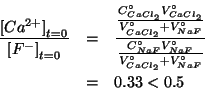 \begin{eqnarray*}
\frac{\InitialConcOf{{Ca^{2+}}}}{\InitialConcOf{{F^-}}}&=&\fra...
...F}\VZeroOf{NaF}}{\VZeroOf{CaCl_2}+\VZeroOf{NaF}}}\\
&=&0.33<0.5
\end{eqnarray*}