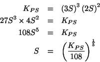 \begin{eqnarray*}
{K_{PS}}&=&\Parenthesis{3S}^3\Parenthesis{2S}^2\\
27S^3\times...
...{K_{PS}}\\
S&=&\Parenthesis{\frac{{K_{PS}}}{108}}^{\frac{1}{5}}
\end{eqnarray*}