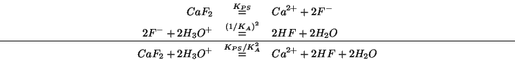 \begin{eqnarray*}
CaF_2&\stackrel{{K_{PS}}}{=}&{Ca^{2+}}+2{F^-}\\
2{F^-}+2{H_3O...
...2+2{H_3O^{+}}&\stackrel{{K_{PS}}/K_A^2}{=}&{Ca^{2+}}+2HF+2{H_2O}
\end{eqnarray*}