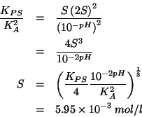 \begin{eqnarray*}
\frac{{K_{PS}}}{K_A^2}&=&\frac{S\Parenthesis{2S}^2}{\Parenthes...
...To{-2pH}}{K_A^2}}^{\frac{1}{3}}\\
&=&5.95\TimesTenTo{-3}\;mol/l
\end{eqnarray*}