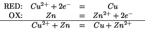\begin{displaymath}
\begin{array}{rcccr}
\mbox{RED:}&{Cu^{2+}}+2{e^-}&=&Cu&\\
\...
...}+2{e^-}&\\ \hline
&{Cu^{2+}}+Zn&=&Cu+{Zn^{2+}}&\\
\end{array}\end{displaymath}