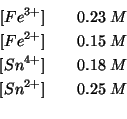 \begin{eqnarray*}
\ConcOf{{Fe^{3+}}}&&0.23\;M\\
\ConcOf{{Fe^{2+}}}&&0.15\;M\\
\ConcOf{{Sn^{4+}}}&&0.18\;M\\
\ConcOf{{Sn^{2+}}}&&0.25\;M\\
\end{eqnarray*}