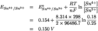 \begin{eqnarray*}
E_{{Sn^{4+}}/{Sn^{2+}}}&=&E^\circ_{{Sn^{4+}}/{Sn^{2+}}}+\frac{...
...314\times298}{2\times96486.7}\ln\frac{0.18}{0.25}\\
&=&0.150\;V
\end{eqnarray*}