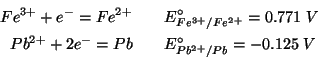 \begin{eqnarray*}
{Fe^{3+}}+{e^-}={Fe^{2+}}&&E^\circ_{{Fe^{3+}}/{Fe^{2+}}}=0.771\;V\\
{Pb^{2+}}+2{e^-}=Pb&&E^\circ_{{Pb^{2+}}/Pb}=-0.125\;V\\
\end{eqnarray*}