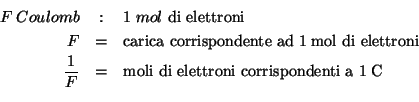 \begin{eqnarray*}
F\;Coulomb&:&1\;mol \ \mathrm{di \ elettroni}\\
F&=&\mathrm{c...
...}{F}&=&\mathrm{moli\ di\ elettroni \ corrispondenti\ a\ 1\;C}\\
\end{eqnarray*}