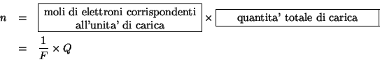 \begin{eqnarray*}
n&=&\fbox{\begin{minipage}{0.3\linewidth}\begin{center}moli di...
... carica\end{center}\end{minipage}}\\
&=&\frac{1}{F}\times{}Q\\
\end{eqnarray*}