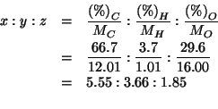 \begin{eqnarray*}
x:y:z&=&\frac{\PercentOf{C}}{M_C}:\frac{\PercentOf{H}}{M_H}:\f...
....01}:\frac{3.7}{1.01}:\frac{29.6}{16.00}\\
&=&5.55:3.66:1.85\\
\end{eqnarray*}