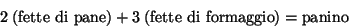 \begin{displaymath}
2\;(\mbox{fette di pane})+3\;(\mbox{fette di formaggio})=\mbox{panino}
\end{displaymath}