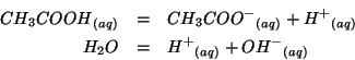 \begin{eqnarray*}
{CH_3COOH}_{(aq)}&=&{CH_3COO^-}_{(aq)}+{H^+}_{(aq)}\\
H_2O&=&{H^+}_{(aq)}+{{OH^-}}{_{(aq)}}
\end{eqnarray*}