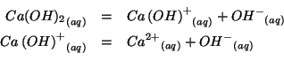 \begin{eqnarray*}
\Aqueous{{Ca(OH)_2}}&=&\Aqueous{Ca\Parenthesis{OH}^+}+\Aqueous...
...{Ca\Parenthesis{OH}^+}&=&\Aqueous{{Ca^{2+}}}+\Aqueous{{OH^-}}\\
\end{eqnarray*}