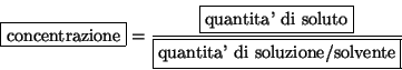 \begin{displaymath}
\fbox{concentrazione}=\frac{\fbox{quantita' di soluto}}{\fbox{quantita'
di soluzione/solvente}}
\end{displaymath}