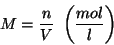 \begin{displaymath}
M=\frac{n}{V}\ \Parenthesis{\frac{mol}{l}}
\end{displaymath}