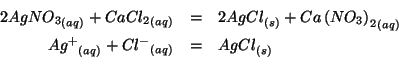 \begin{eqnarray*}
2\Aqueous{{AgNO_3}}+\Aqueous{{CaCl_2}}&=&2\Solid{AgCl}+\Aqueou...
..._3\right)_2}}\\
\Aqueous{Ag^+}+\Aqueous{Cl^-}&=&\Solid{AgCl}\\
\end{eqnarray*}