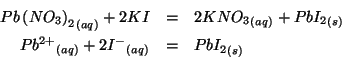 \begin{eqnarray*}
\Aqueous{{Pb\left(NO_3\right)_2}}+2KI&=&2\Aqueous{{KNO_3}}+\So...
...2}}\\
\Aqueous{{Pb^{2+}}}+2\Aqueous{{I^-}}&=&\Solid{{PbI_2}}\\
\end{eqnarray*}