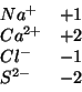 \begin{displaymath}
\begin{array}{ll}
{Na^+}&+1\\
{Ca^{2+}}&+2\\
{Cl^-}&-1\\
{S^{2-}}&-2\\
\end{array}\end{displaymath}