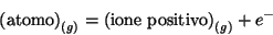 \begin{displaymath}
\left(\mbox{atomo}\right)_{(g)} = \left(\mbox{ione positivo}\right)_{(g)} + {e^-}
\end{displaymath}