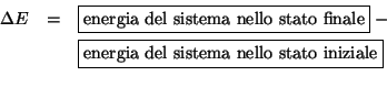 \begin{eqnarray*}
\Delta{E}&=&\fbox{energia del sistema nello stato finale} - \\
&&\fbox{energia del sistema nello stato iniziale}\\
\end{eqnarray*}