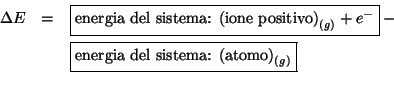 \begin{eqnarray*}
\Delta{E}&=&\fbox{energia del sistema: {$\left(\mbox{ione posi...
...box{energia del sistema: {$\left(\mbox{atomo}\right)_{(g)}$}}\\
\end{eqnarray*}