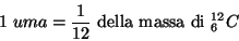 \begin{displaymath}
1\;uma=\frac{1}{12}\ \mbox{della massa di}\ ^{12}_6C
\end{displaymath}