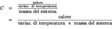 \begin{eqnarray*}
C&=&\frac{\frac{\mathrm{calore}}{\mathrm{variaz.\ di\
tempera...
...az.\ di\
temperatura}\ \times\ \mathrm{massa\ del\ sistema}}\\
\end{eqnarray*}