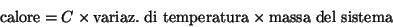 \begin{displaymath}
\mathrm{calore}=C\times\mathrm{variaz.\ di\
temperatura}\times\mathrm{massa\ del\ sistema}
\end{displaymath}