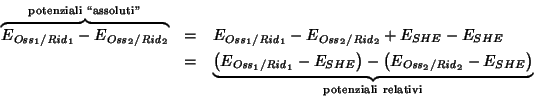 \begin{eqnarray*}
\overbrace{E_{\mathit{Oss}_1/\mathit{Rid}_1}-E_{\mathit{Oss}_2...
...athit{Rid}_2}-E_{SHE}\right)}_{\mathrm{potenziali\ relativi}}\\
\end{eqnarray*}
