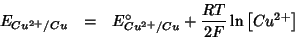 \begin{eqnarray*}
E_{Cu^{2+}/Cu}&=&E^{\circ}_{Cu^{2+}/Cu}+\frac{RT}{2F}\ln\left[Cu^{2+}\right]\\
\end{eqnarray*}