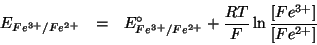 \begin{eqnarray*}
E_{Fe^{3+}/Fe^{2+}}&=&E^\circ_{Fe^{3+}/Fe^{2+}}+\frac{RT}{F}\ln\frac{[Fe^{3+}]}{[Fe^{2+}]}
\end{eqnarray*}