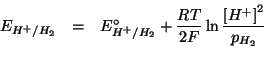 \begin{eqnarray*}
E_{H^+/H_2}&=&E^{\circ}_{H^+/H_2}+\frac{RT}{2F}\ln\frac{\left[H^+\right]^2}{p_{H_2}}\\
\end{eqnarray*}