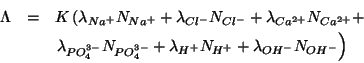 \begin{eqnarray*}
\Lambda&=&K\left(\lambda_{Na^+}N_{Na^+}+\lambda_{Cl^-}N_{Cl^-}...
...N_{PO_4^{3-}}+\lambda_{H^+}N_{H^+}+\lambda_{OH^-}N_{OH^-}\right)
\end{eqnarray*}